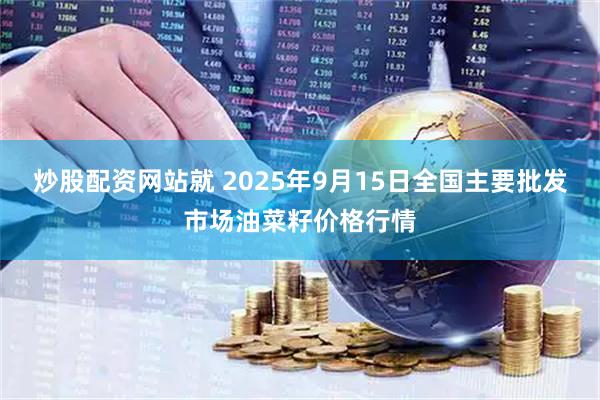 炒股配资网站就 2025年9月15日全国主要批发市场油菜籽价格行情