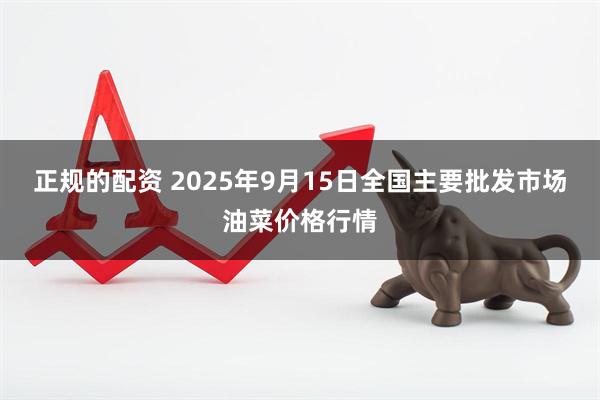 正规的配资 2025年9月15日全国主要批发市场油菜价格行情