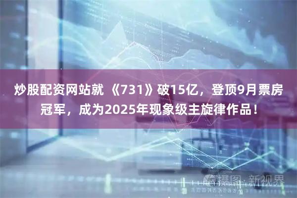 炒股配资网站就 《731》破15亿，登顶9月票房冠军，成为2025年现象级主旋律作品！