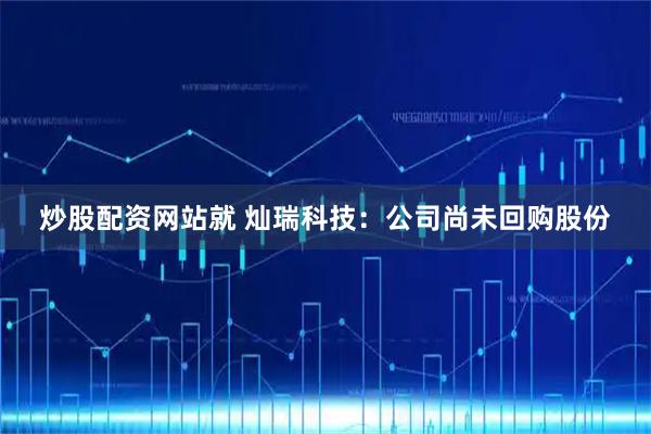 炒股配资网站就 灿瑞科技：公司尚未回购股份