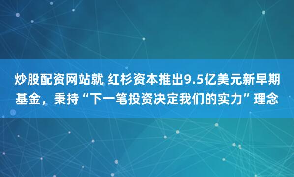 炒股配资网站就 红杉资本推出9.5亿美元新早期基金，秉持“下一笔投资决定我们的实力”理念