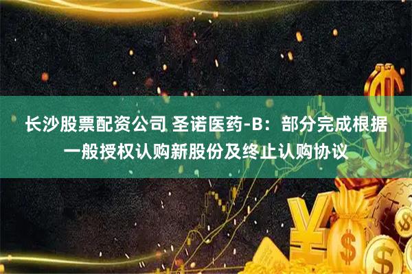长沙股票配资公司 圣诺医药-B:部分完成根据一般授权认购新股份及终止认购协议