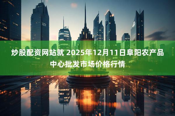 炒股配资网站就 2025年12月11日阜阳农产品中心批发市场价格行情