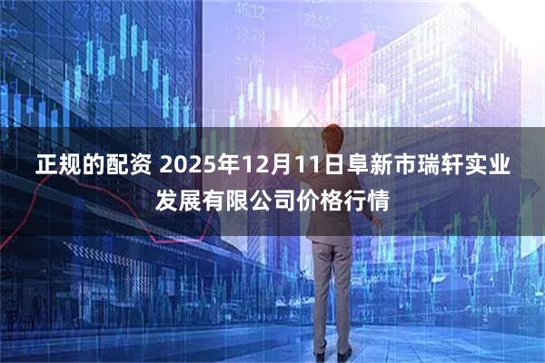 正规的配资 2025年12月11日阜新市瑞轩实业发展有限公司价格行情