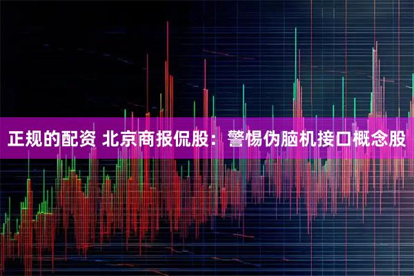 正规的配资 北京商报侃股：警惕伪脑机接口概念股