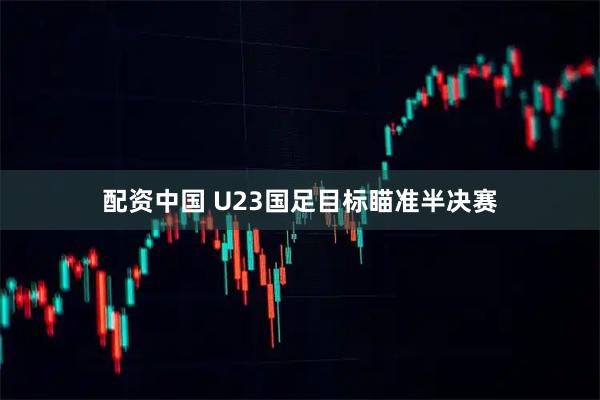 配资中国 U23国足目标瞄准半决赛