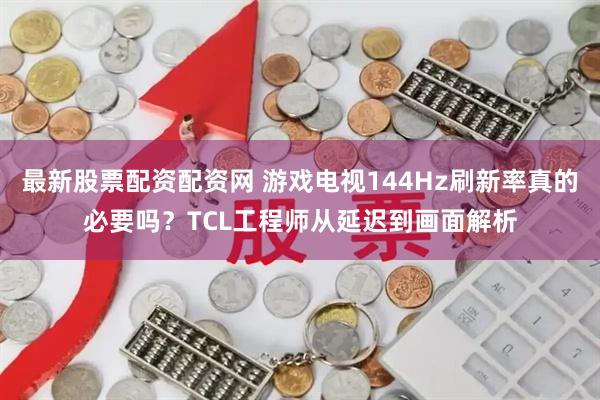 最新股票配资配资网 游戏电视144Hz刷新率真的必要吗？TCL工程师从延迟到画面解析