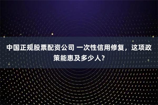 中国正规股票配资公司 一次性信用修复，这项政策能惠及多少人？