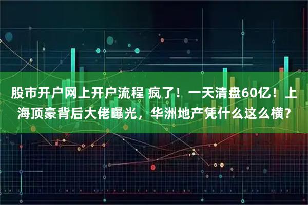 股市开户网上开户流程 疯了！一天清盘60亿！上海顶豪背后大佬曝光，华洲地产凭什么这么横？