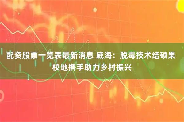 配资股票一览表最新消息 威海：脱毒技术结硕果 校地携手助力乡村振兴