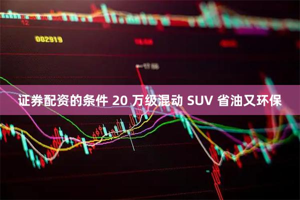 证券配资的条件 20 万级混动 SUV 省油又环保