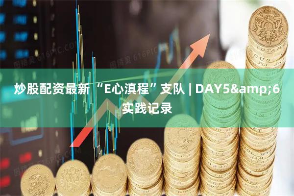 炒股配资最新 “E心滇程”支队 | DAY5&6实践记录