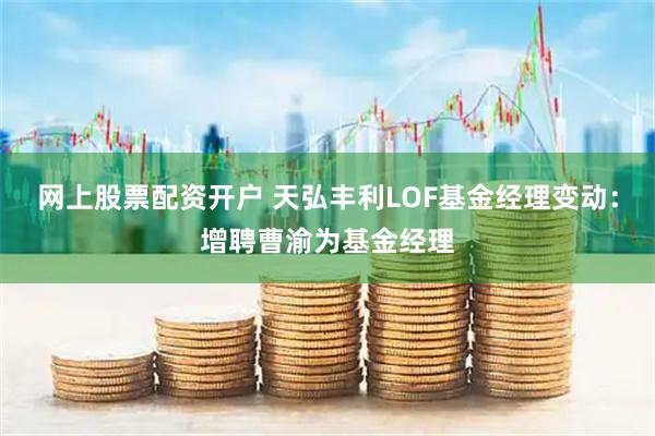网上股票配资开户 天弘丰利LOF基金经理变动：增聘曹渝为基金经理