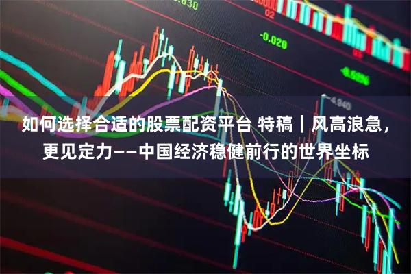 如何选择合适的股票配资平台 特稿｜风高浪急，更见定力——中国经济稳健前行的世界坐标