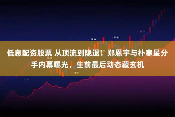 低息配资股票 从顶流到隐退！郑恩宇与朴寒星分手内幕曝光，生前最后动态藏玄机