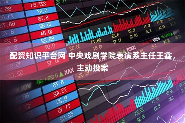 配资知识平台网 中央戏剧学院表演系主任王鑫，主动投案
