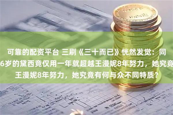 可靠的配资平台 三刷《三十而已》恍然发觉：同为奢侈品店柜姐，26岁的黛西竟仅用一年就超越王漫妮8年努力，她究竟有何与众不同特质？