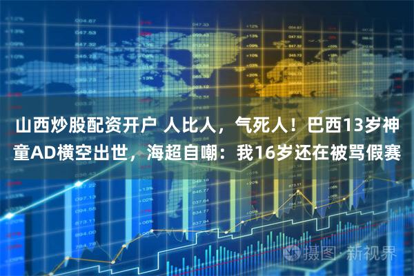 山西炒股配资开户 人比人，气死人！巴西13岁神童AD横空出世，海超自嘲：我16岁还在被骂假赛