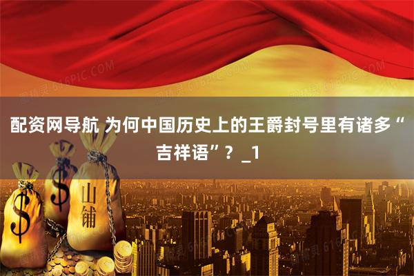配资网导航 为何中国历史上的王爵封号里有诸多“吉祥语”？_1