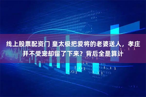 线上股票配资门 皇太极把爱将的老婆送人，孝庄并不受宠却留了下来？背后全是算计