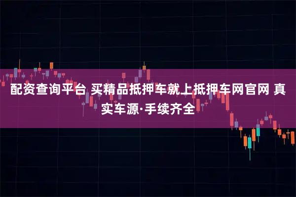 配资查询平台 买精品抵押车就上抵押车网官网 真实车源·手续齐全