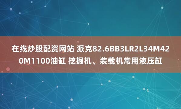 在线炒股配资网站 派克82.6BB3LR2L34M420M1100油缸 挖掘机、装载机常用液压缸