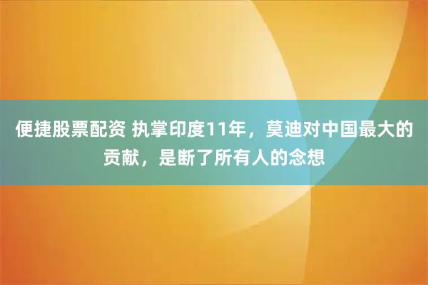 便捷股票配资 执掌印度11年，莫迪对中国最大的贡献，是断了所有人的念想