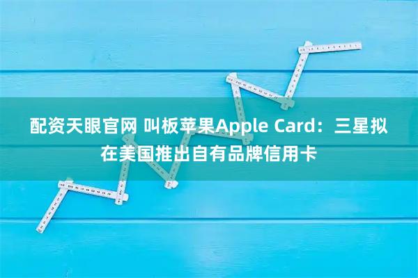配资天眼官网 叫板苹果Apple Card：三星拟在美国推出自有品牌信用卡