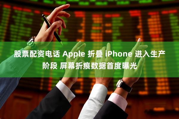 股票配资电话 Apple 折叠 iPhone 进入生产阶段 屏幕折痕数据首度曝光