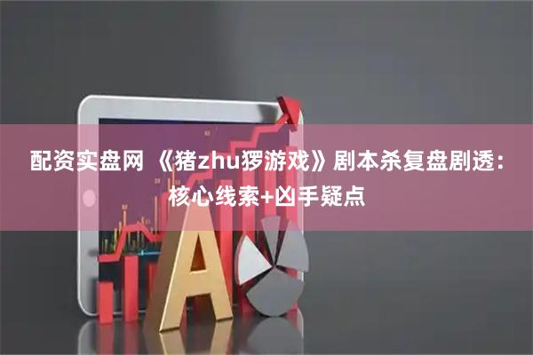 配资实盘网 《猪zhu猡游戏》剧本杀复盘剧透：核心线索+凶手疑点