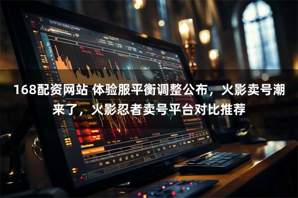 168配资网站 体验服平衡调整公布，火影卖号潮来了，火影忍者卖号平台对比推荐