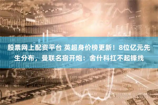 股票网上配资平台 英超身价榜更新！8位亿元先生分布，曼联名宿开炮：舍什科扛不起锋线