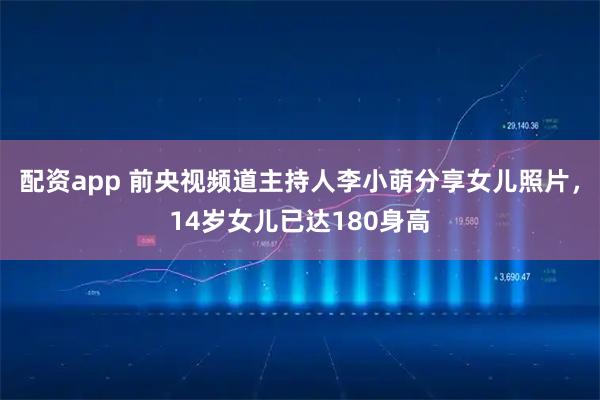 配资app 前央视频道主持人李小萌分享女儿照片,14岁女儿已达180身高