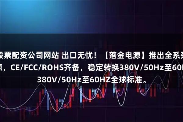 股票配资公司网站 出口无忧！【落金电源】推出全系列三相变频电源，CE/FCC/ROHS齐备，稳定转换380V/50Hz至60HZ全球标准。
