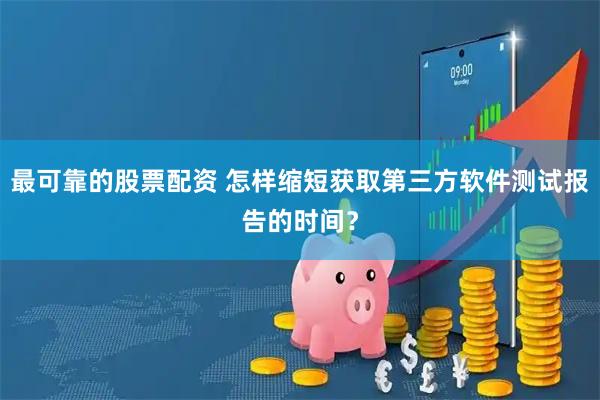 最可靠的股票配资 怎样缩短获取第三方软件测试报告的时间？