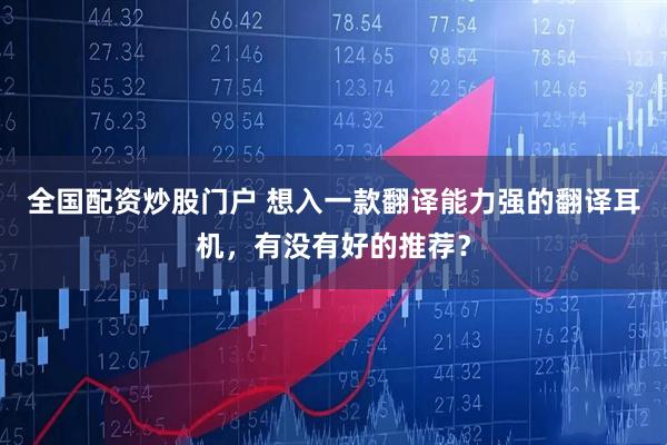 全国配资炒股门户 想入一款翻译能力强的翻译耳机，有没有好的推荐？