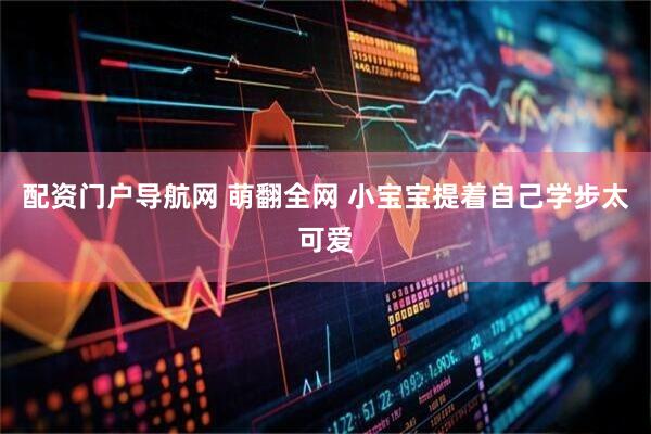 配资门户导航网 萌翻全网 小宝宝提着自己学步太可爱