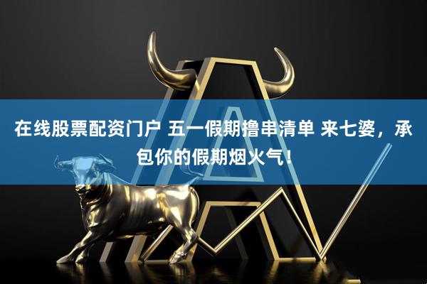 在线股票配资门户 五一假期撸串清单 来七婆，承包你的假期烟火气！