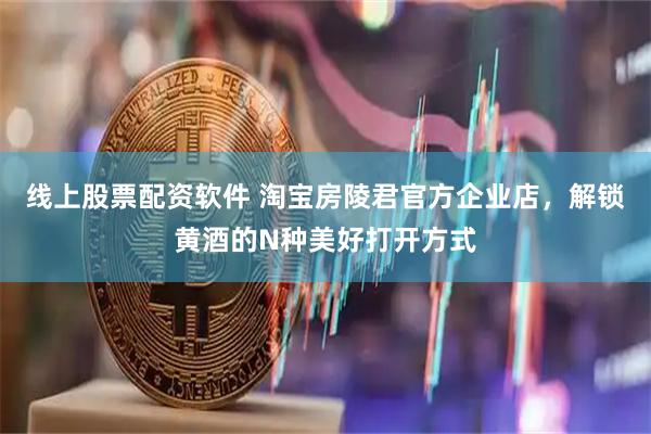 线上股票配资软件 淘宝房陵君官方企业店，解锁黄酒的N种美好打开方式