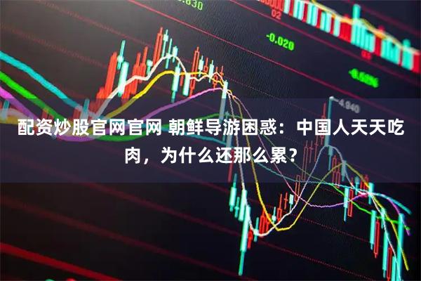 配资炒股官网官网 朝鲜导游困惑：中国人天天吃肉，为什么还那么累？