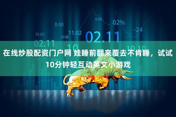 在线炒股配资门户网 娃睡前翻来覆去不肯睡，试试10分钟轻互动英文小游戏