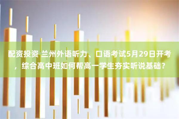 配资投资 兰州外语听力、口语考试5月29日开考,综合高中班如何帮高一学生夯实听说基础?