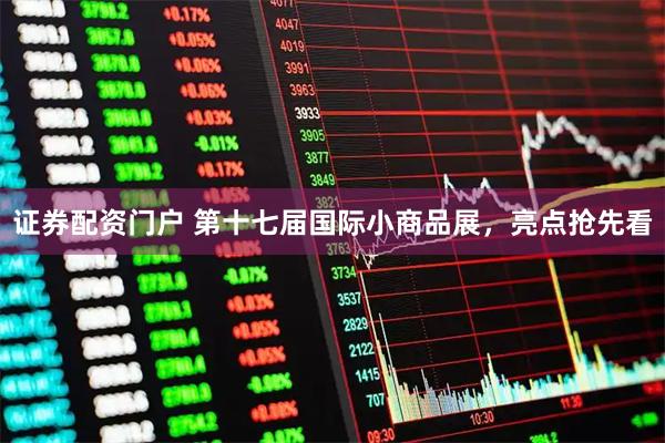证券配资门户 第十七届国际小商品展，亮点抢先看