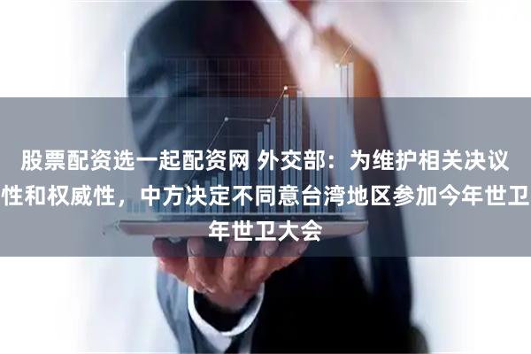 股票配资选一起配资网 外交部:为维护相关决议严肃性和权威性,中方决定不同意台湾地区参加今年世卫大会