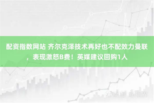 配资指数网站 齐尔克泽技术再好也不配效力曼联，表现激怒B费！英媒建议回购1人