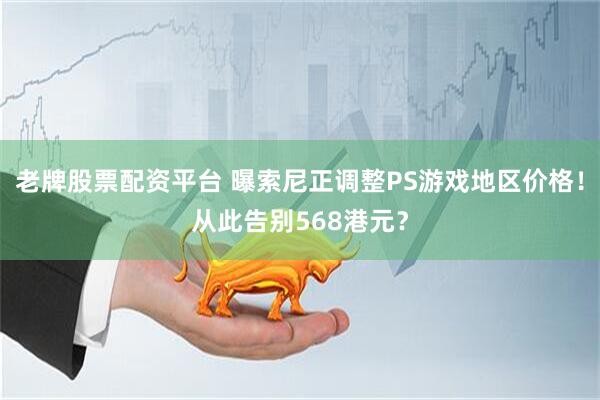 老牌股票配资平台 曝索尼正调整PS游戏地区价格！从此告别568港元？