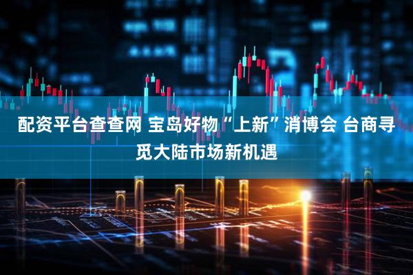 配资平台查查网 宝岛好物“上新”消博会 台商寻觅大陆市场新机遇