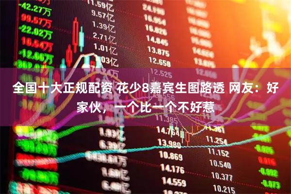 全国十大正规配资 花少8嘉宾生图路透 网友：好家伙，一个比一个不好惹