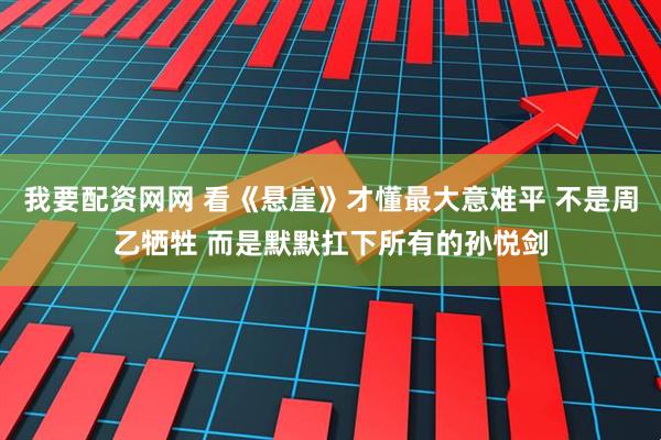 我要配资网网 看《悬崖》才懂最大意难平 不是周乙牺牲 而是默默扛下所有的孙悦剑