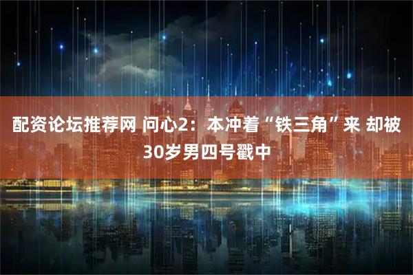 配资论坛推荐网 问心2：本冲着“铁三角”来 却被30岁男四号戳中